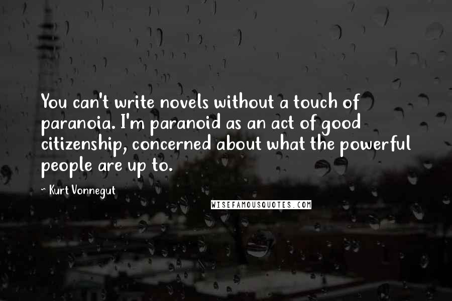Kurt Vonnegut Quotes: You can't write novels without a touch of paranoia. I'm paranoid as an act of good citizenship, concerned about what the powerful people are up to.