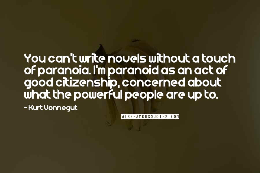 Kurt Vonnegut Quotes: You can't write novels without a touch of paranoia. I'm paranoid as an act of good citizenship, concerned about what the powerful people are up to.