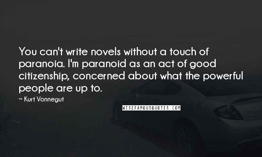 Kurt Vonnegut Quotes: You can't write novels without a touch of paranoia. I'm paranoid as an act of good citizenship, concerned about what the powerful people are up to.