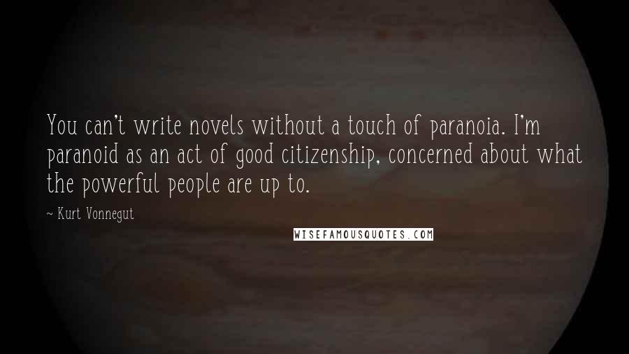 Kurt Vonnegut Quotes: You can't write novels without a touch of paranoia. I'm paranoid as an act of good citizenship, concerned about what the powerful people are up to.