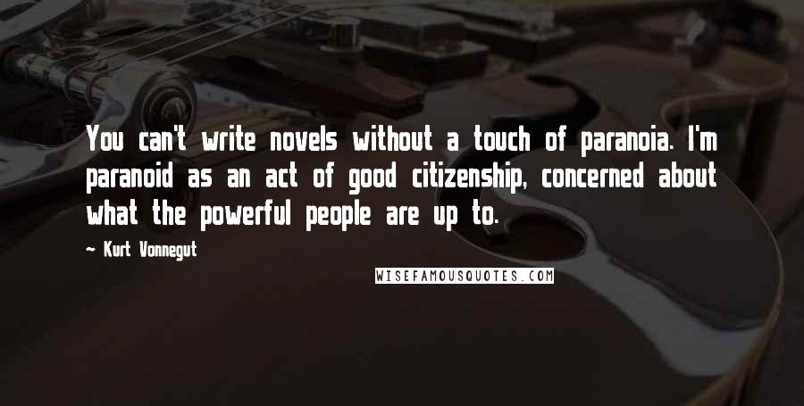 Kurt Vonnegut Quotes: You can't write novels without a touch of paranoia. I'm paranoid as an act of good citizenship, concerned about what the powerful people are up to.