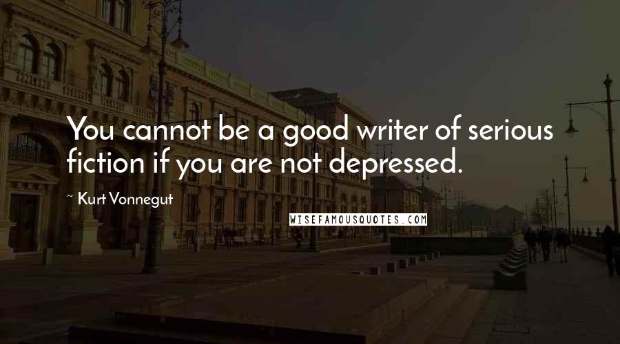 Kurt Vonnegut Quotes: You cannot be a good writer of serious fiction if you are not depressed.