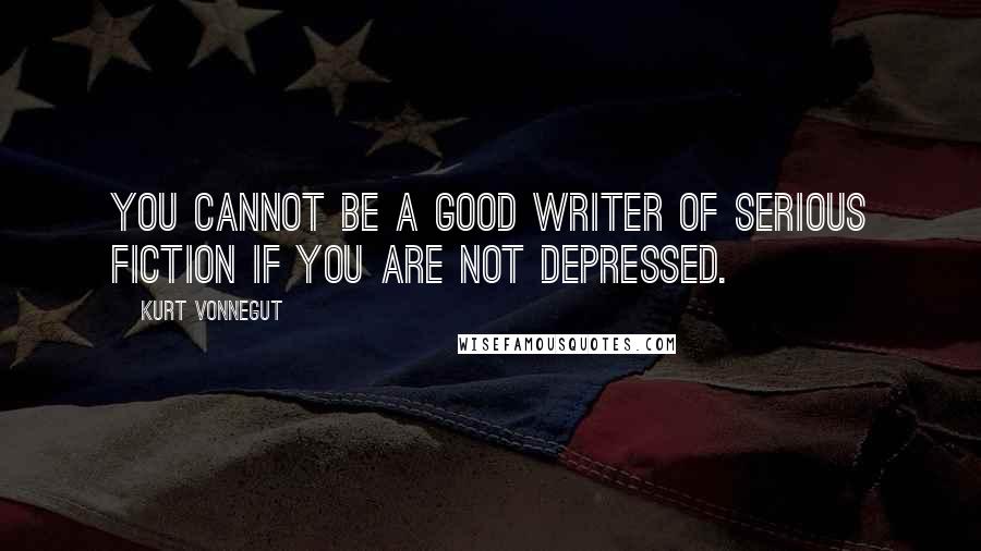 Kurt Vonnegut Quotes: You cannot be a good writer of serious fiction if you are not depressed.