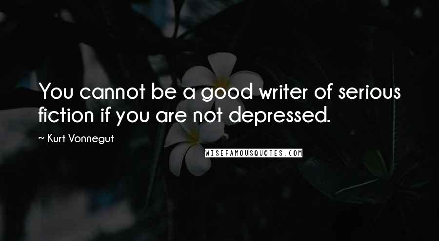 Kurt Vonnegut Quotes: You cannot be a good writer of serious fiction if you are not depressed.