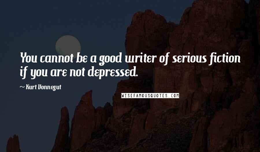 Kurt Vonnegut Quotes: You cannot be a good writer of serious fiction if you are not depressed.