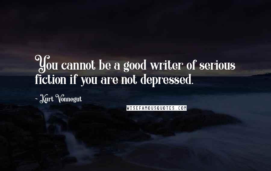 Kurt Vonnegut Quotes: You cannot be a good writer of serious fiction if you are not depressed.