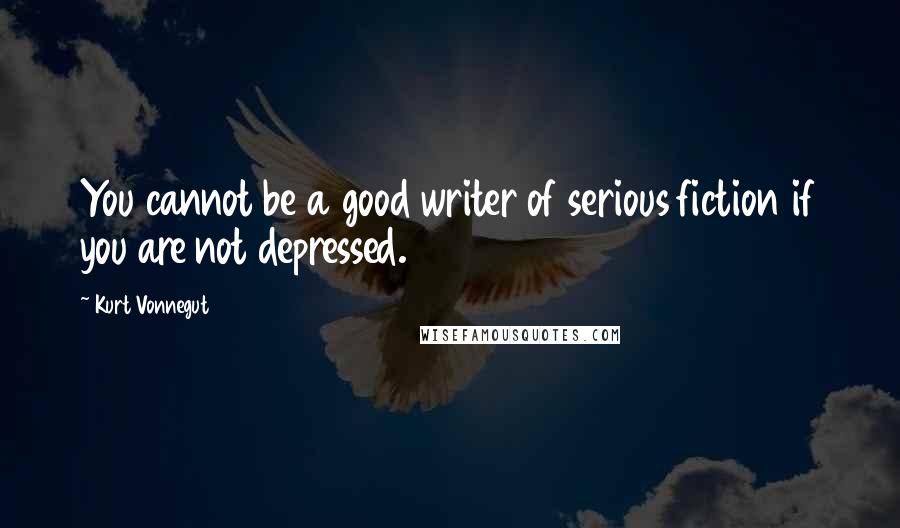 Kurt Vonnegut Quotes: You cannot be a good writer of serious fiction if you are not depressed.