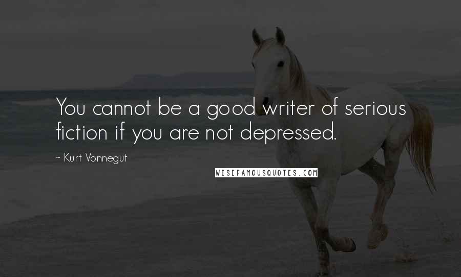 Kurt Vonnegut Quotes: You cannot be a good writer of serious fiction if you are not depressed.