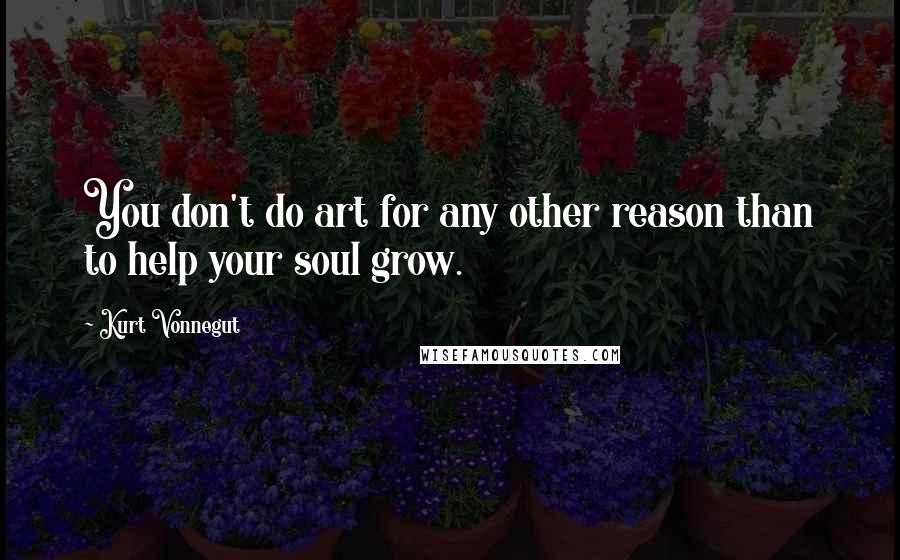 Kurt Vonnegut Quotes: You don't do art for any other reason than to help your soul grow.