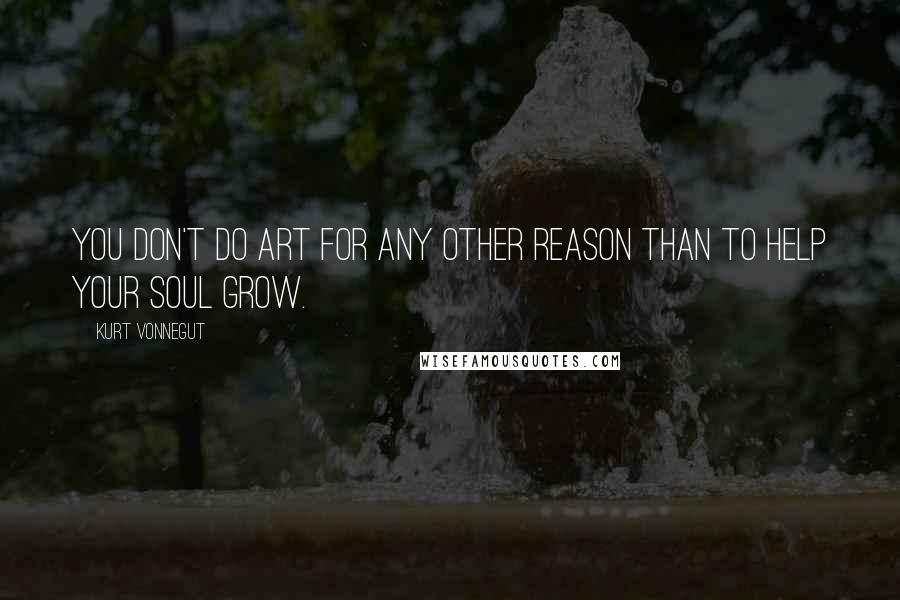 Kurt Vonnegut Quotes: You don't do art for any other reason than to help your soul grow.