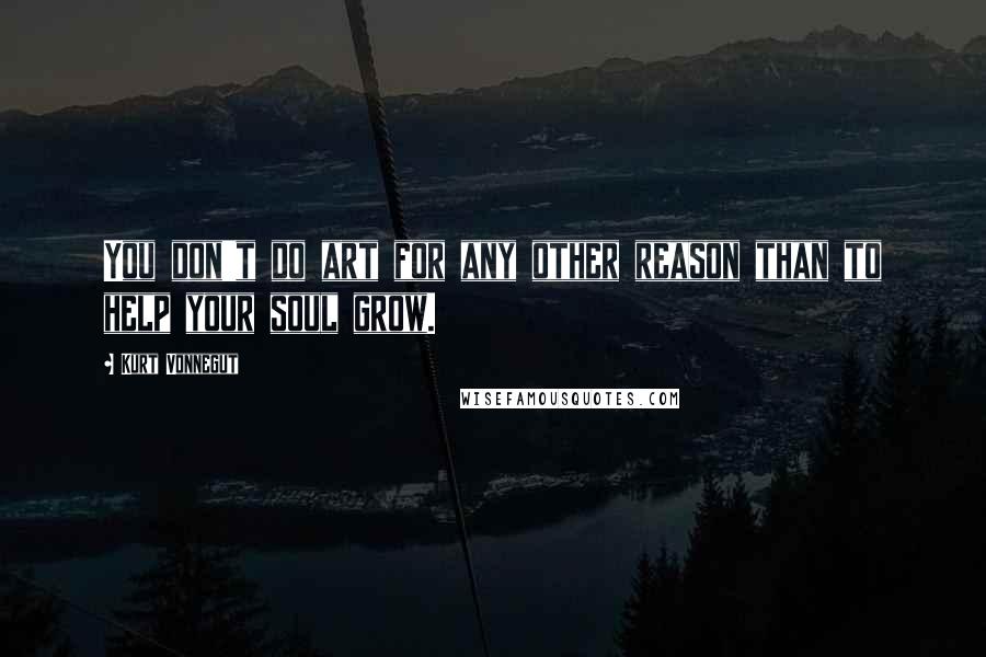 Kurt Vonnegut Quotes: You don't do art for any other reason than to help your soul grow.