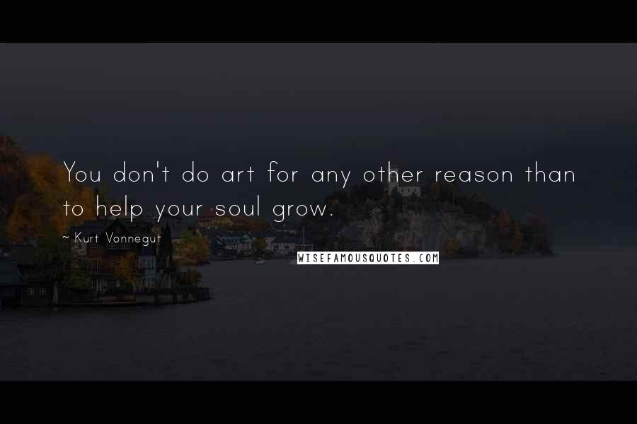 Kurt Vonnegut Quotes: You don't do art for any other reason than to help your soul grow.