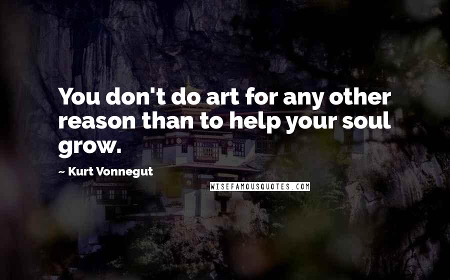 Kurt Vonnegut Quotes: You don't do art for any other reason than to help your soul grow.