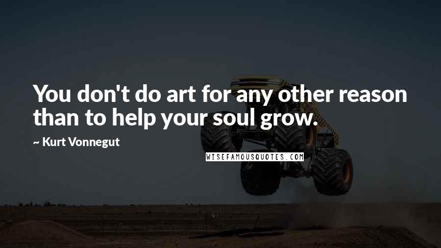 Kurt Vonnegut Quotes: You don't do art for any other reason than to help your soul grow.