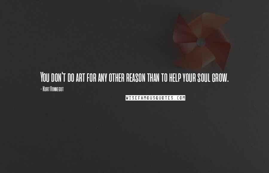 Kurt Vonnegut Quotes: You don't do art for any other reason than to help your soul grow.