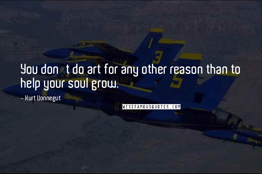 Kurt Vonnegut Quotes: You don't do art for any other reason than to help your soul grow.