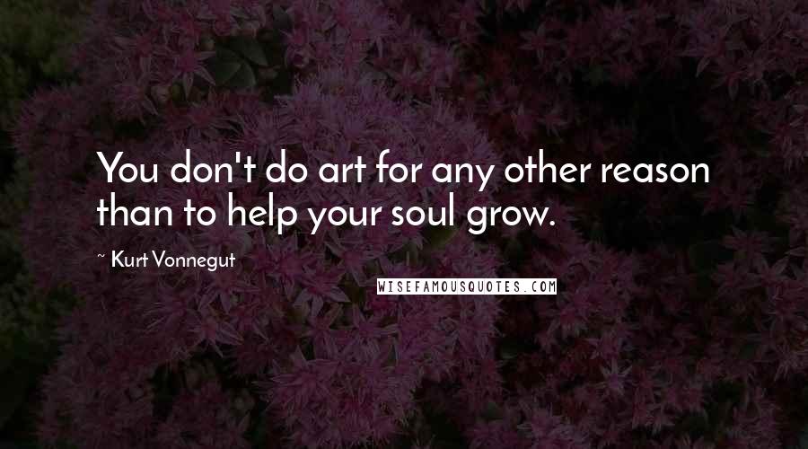 Kurt Vonnegut Quotes: You don't do art for any other reason than to help your soul grow.