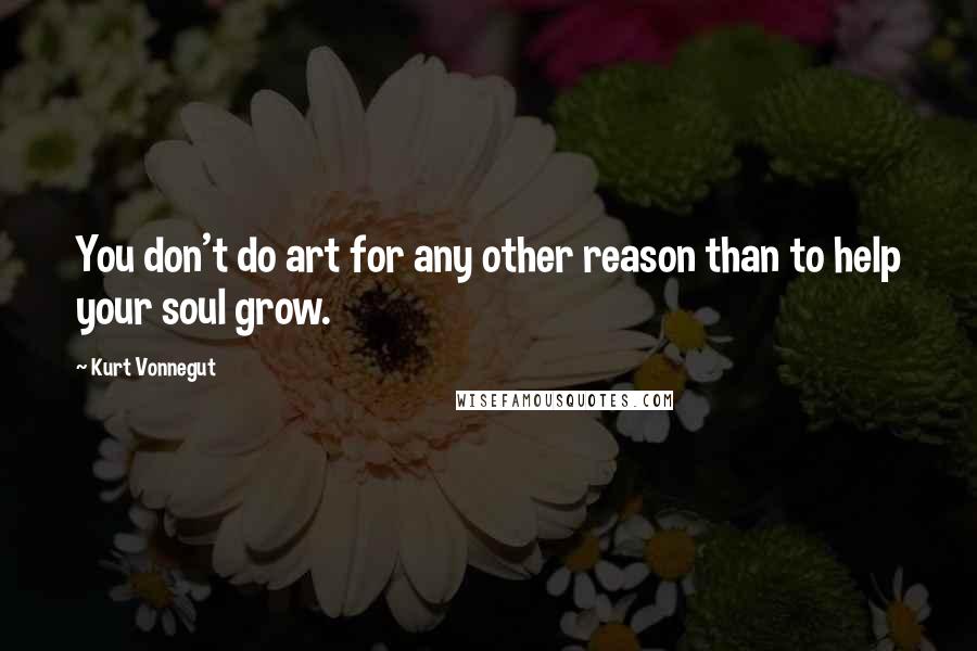 Kurt Vonnegut Quotes: You don't do art for any other reason than to help your soul grow.
