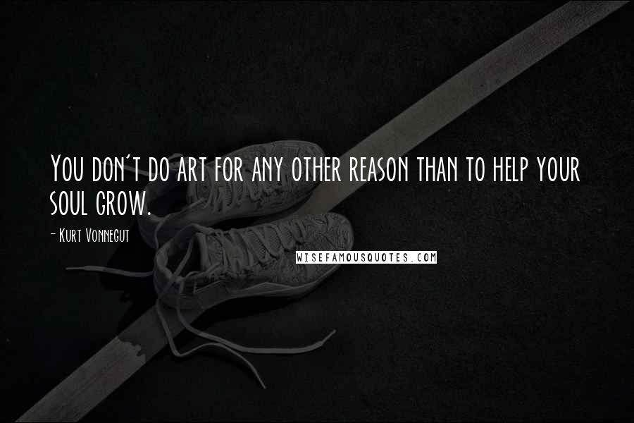 Kurt Vonnegut Quotes: You don't do art for any other reason than to help your soul grow.