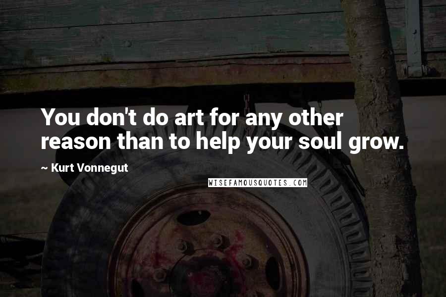 Kurt Vonnegut Quotes: You don't do art for any other reason than to help your soul grow.