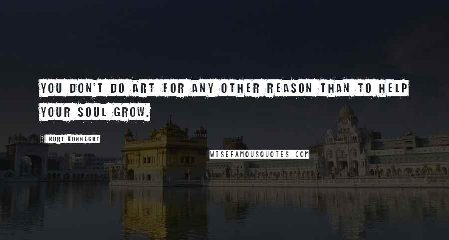 Kurt Vonnegut Quotes: You don't do art for any other reason than to help your soul grow.