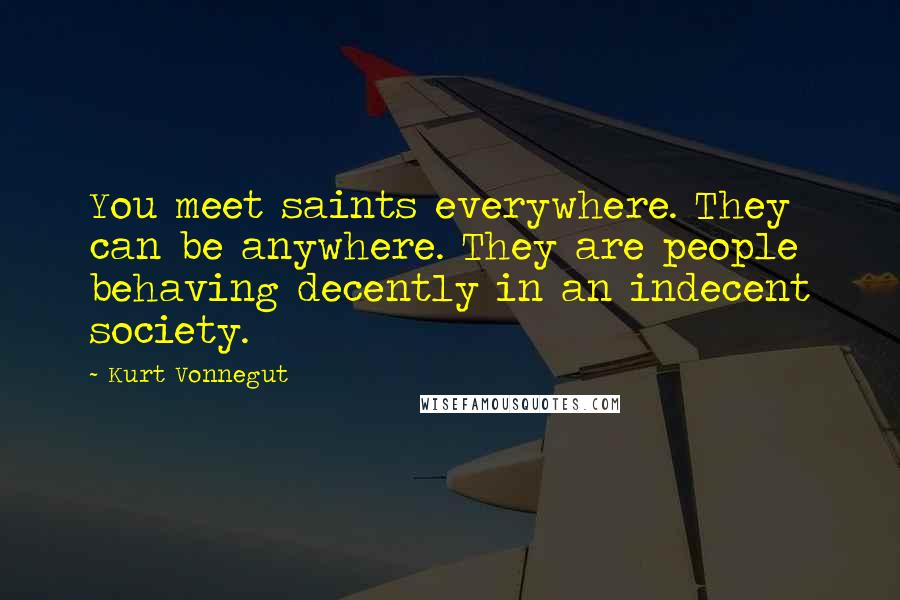 Kurt Vonnegut Quotes: You meet saints everywhere. They can be anywhere. They are people behaving decently in an indecent society.