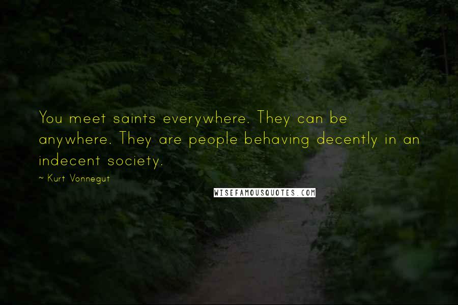 Kurt Vonnegut Quotes: You meet saints everywhere. They can be anywhere. They are people behaving decently in an indecent society.