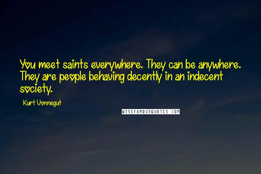 Kurt Vonnegut Quotes: You meet saints everywhere. They can be anywhere. They are people behaving decently in an indecent society.