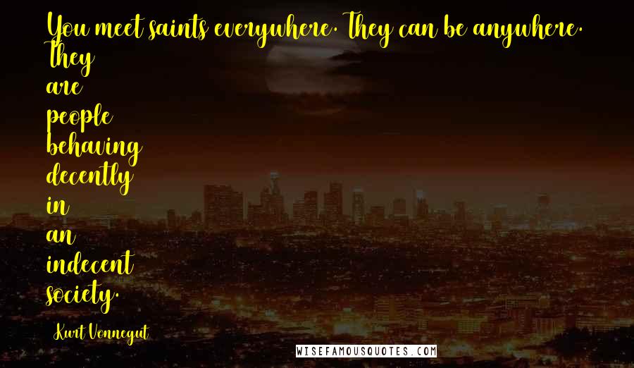 Kurt Vonnegut Quotes: You meet saints everywhere. They can be anywhere. They are people behaving decently in an indecent society.