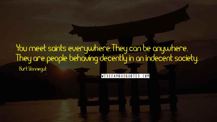 Kurt Vonnegut Quotes: You meet saints everywhere. They can be anywhere. They are people behaving decently in an indecent society.