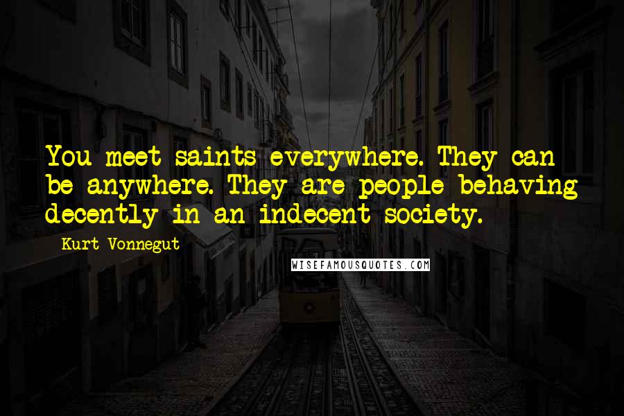 Kurt Vonnegut Quotes: You meet saints everywhere. They can be anywhere. They are people behaving decently in an indecent society.