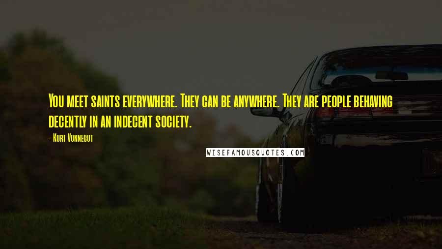 Kurt Vonnegut Quotes: You meet saints everywhere. They can be anywhere. They are people behaving decently in an indecent society.