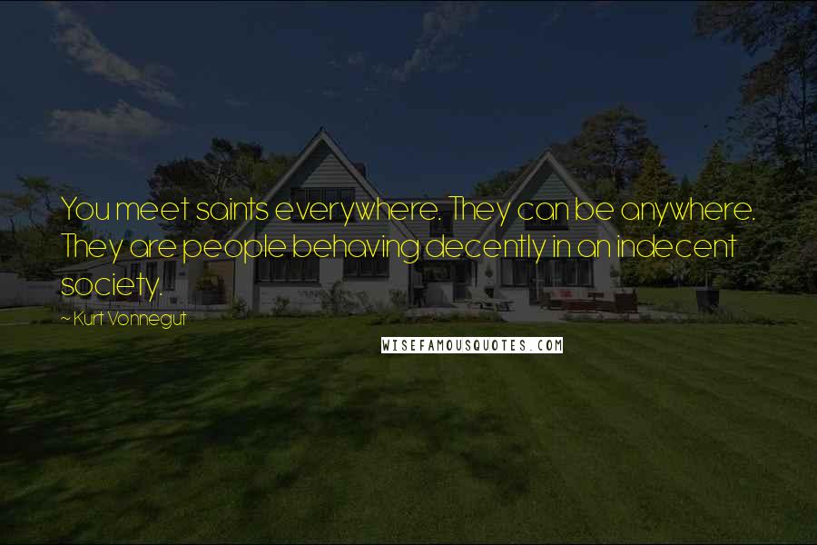 Kurt Vonnegut Quotes: You meet saints everywhere. They can be anywhere. They are people behaving decently in an indecent society.