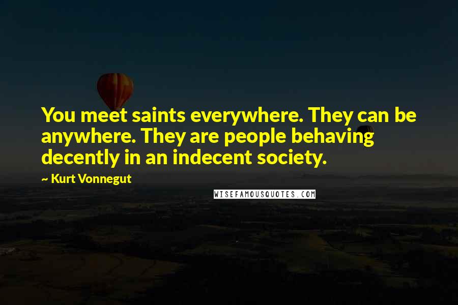 Kurt Vonnegut Quotes: You meet saints everywhere. They can be anywhere. They are people behaving decently in an indecent society.