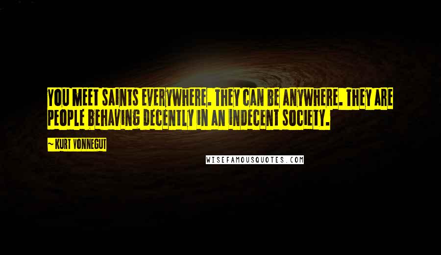 Kurt Vonnegut Quotes: You meet saints everywhere. They can be anywhere. They are people behaving decently in an indecent society.