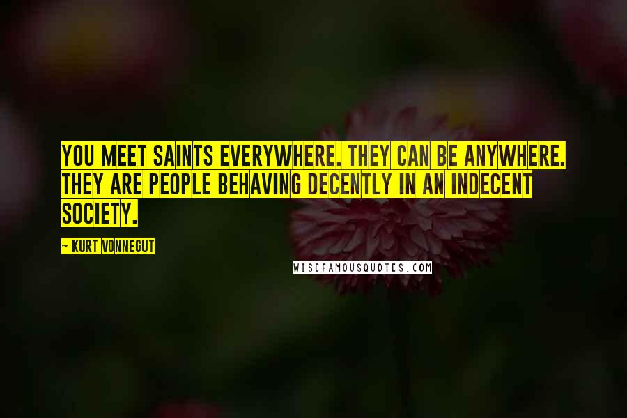 Kurt Vonnegut Quotes: You meet saints everywhere. They can be anywhere. They are people behaving decently in an indecent society.