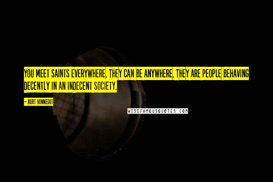 Kurt Vonnegut Quotes: You meet saints everywhere. They can be anywhere. They are people behaving decently in an indecent society.