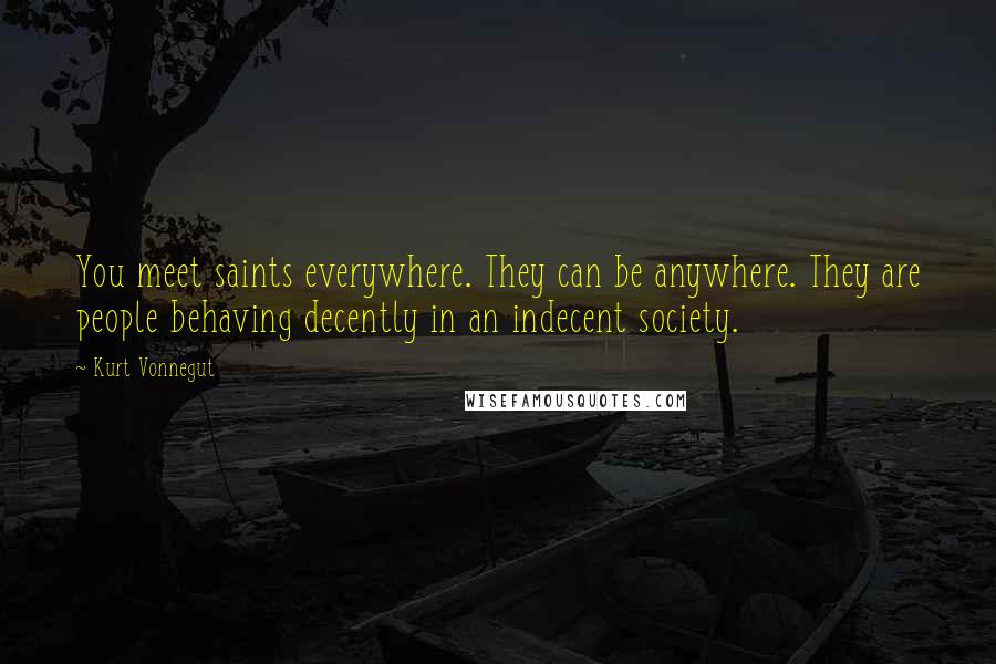 Kurt Vonnegut Quotes: You meet saints everywhere. They can be anywhere. They are people behaving decently in an indecent society.