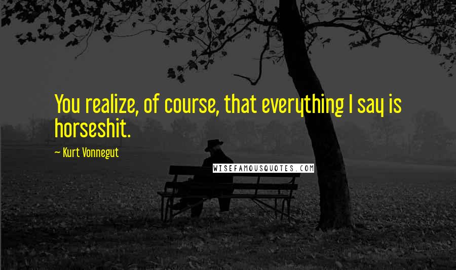 Kurt Vonnegut Quotes: You realize, of course, that everything I say is horseshit.