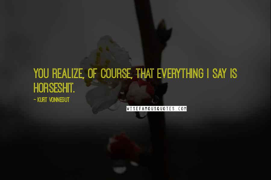 Kurt Vonnegut Quotes: You realize, of course, that everything I say is horseshit.