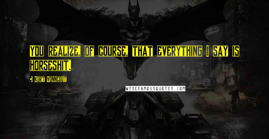 Kurt Vonnegut Quotes: You realize, of course, that everything I say is horseshit.