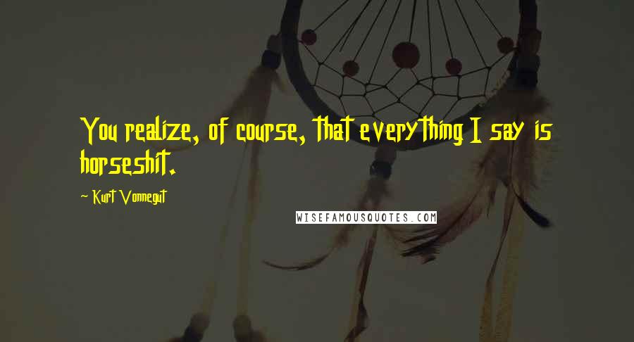 Kurt Vonnegut Quotes: You realize, of course, that everything I say is horseshit.
