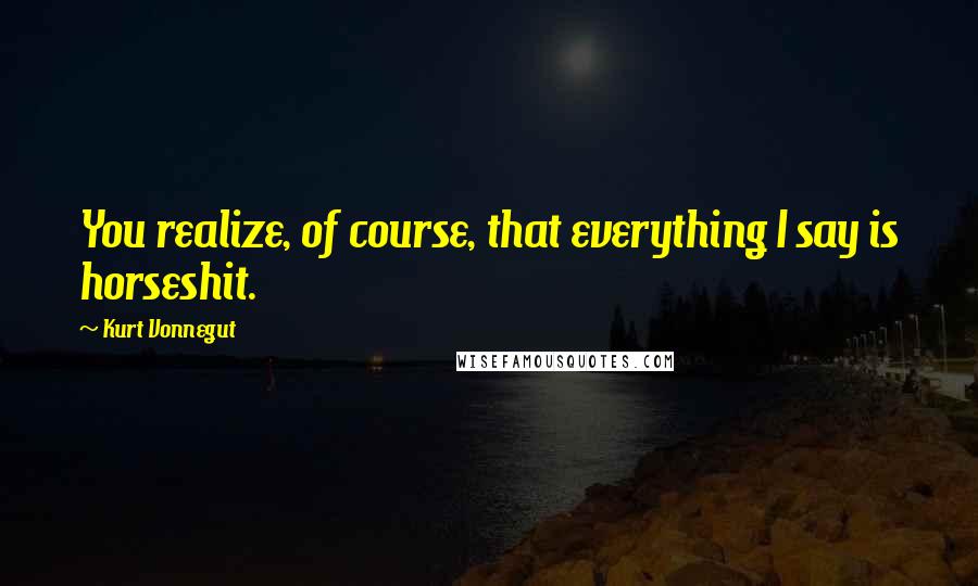 Kurt Vonnegut Quotes: You realize, of course, that everything I say is horseshit.