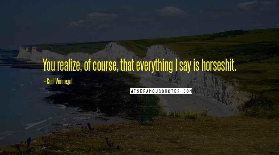 Kurt Vonnegut Quotes: You realize, of course, that everything I say is horseshit.
