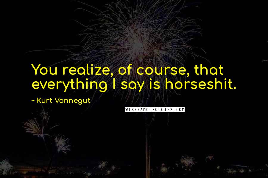 Kurt Vonnegut Quotes: You realize, of course, that everything I say is horseshit.
