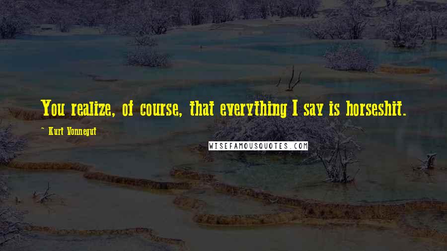 Kurt Vonnegut Quotes: You realize, of course, that everything I say is horseshit.
