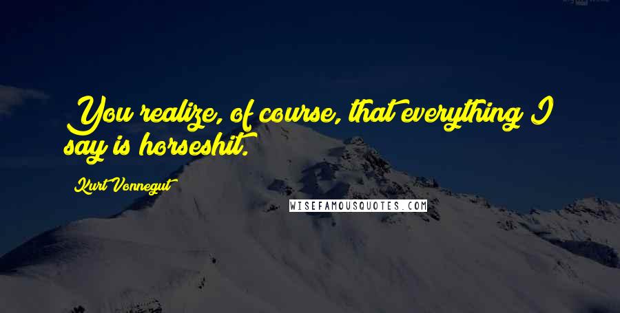 Kurt Vonnegut Quotes: You realize, of course, that everything I say is horseshit.
