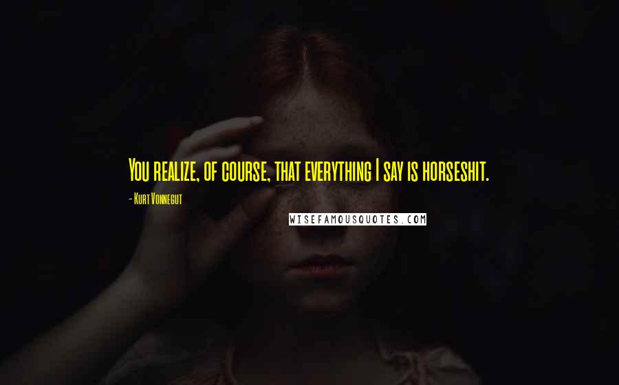 Kurt Vonnegut Quotes: You realize, of course, that everything I say is horseshit.