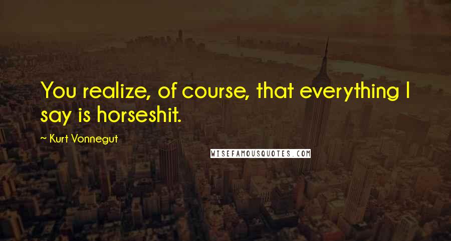 Kurt Vonnegut Quotes: You realize, of course, that everything I say is horseshit.