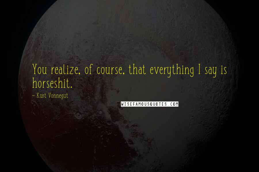Kurt Vonnegut Quotes: You realize, of course, that everything I say is horseshit.
